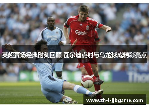 英超赛场经典时刻回顾 瓦尔迪点射与乌龙球成精彩亮点