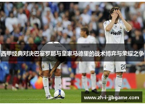 西甲经典对决巴塞罗那与皇家马德里的战术博弈与荣耀之争