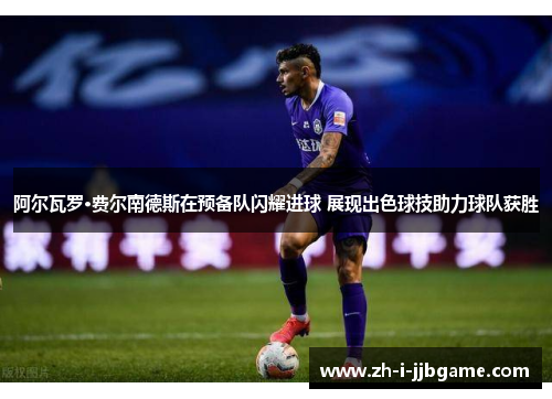 阿尔瓦罗·费尔南德斯在预备队闪耀进球 展现出色球技助力球队获胜 阿尔瓦罗·费尔南德斯在预备队闪耀进球 展现出色球技助力球队获胜