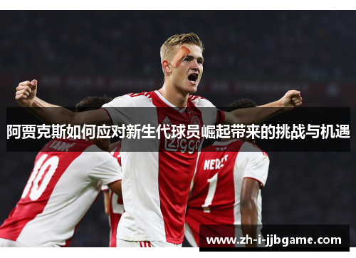 阿贾克斯如何应对新生代球员崛起带来的挑战与机遇 阿贾克斯如何应对新生代球员崛起带来的挑战与机遇