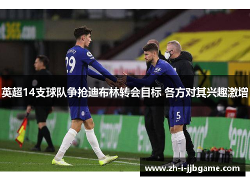 英超14支球队争抢迪布林转会目标 各方对其兴趣激增 英超14支球队争抢迪布林转会目标 各方对其兴趣激增