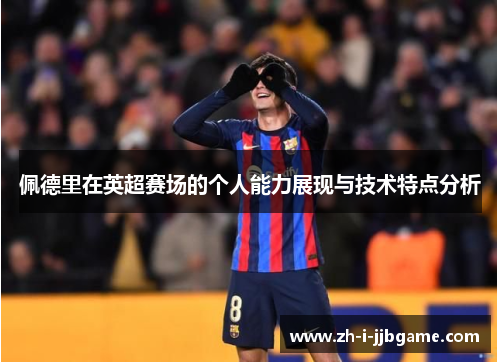 佩德里在英超赛场的个人能力展现与技术特点分析 佩德里在英超赛场的个人能力展现与技术特点分析