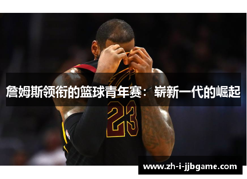 詹姆斯领衔的篮球青年赛：崭新一代的崛起