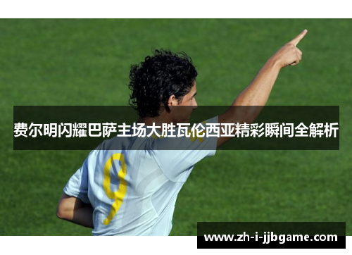 费尔明闪耀巴萨主场大胜瓦伦西亚精彩瞬间全解析