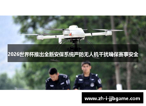 2026世界杯推出全新安保系统严防无人机干扰确保赛事安全 2026世界杯推出全新安保系统严防无人机干扰确保赛事安全