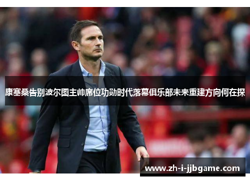 康塞桑告别波尔图主帅席位功勋时代落幕俱乐部未来重建方向何在探