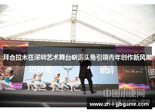 拜合拉木在深圳艺术舞台崭露头角引领青年创作新风潮 拜合拉木在深圳艺术舞台崭露头角引领青年创作新风潮