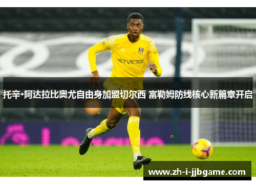 托辛·阿达拉比奥尤自由身加盟切尔西 富勒姆防线核心新篇章开启