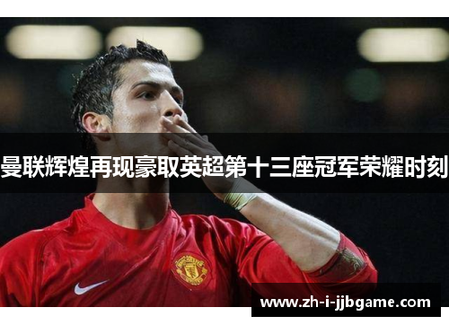 曼联辉煌再现豪取英超第十三座冠军荣耀时刻 曼联辉煌再现豪取英超第十三座冠军荣耀时刻