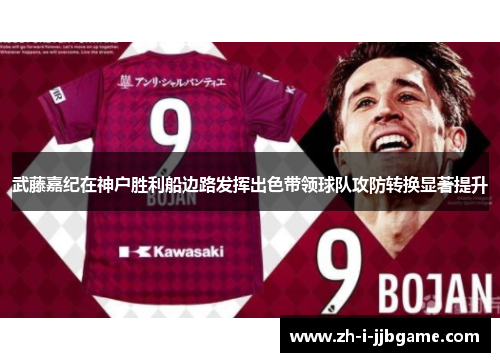武藤嘉纪在神户胜利船边路发挥出色带领球队攻防转换显著提升 武藤嘉纪在神户胜利船边路发挥出色带领球队攻防转换显著提升
