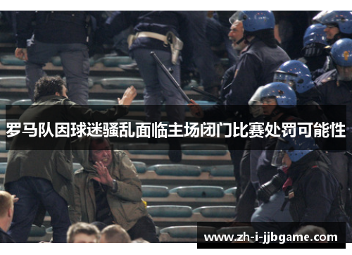 罗马队因球迷骚乱面临主场闭门比赛处罚可能性 罗马队因球迷骚乱面临主场闭门比赛处罚可能性