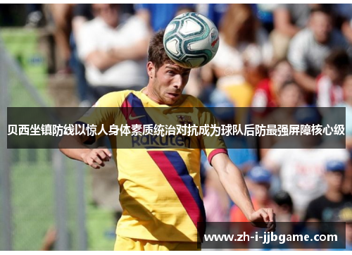 贝西坐镇防线以惊人身体素质统治对抗成为球队后防最强屏障核心级 贝西坐镇防线以惊人身体素质统治对抗成为球队后防最强屏障核心级