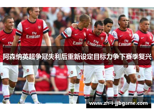 阿森纳英超争冠失利后重新设定目标力争下赛季复兴