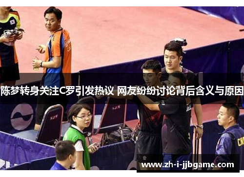 陈梦转身关注C罗引发热议 网友纷纷讨论背后含义与原因