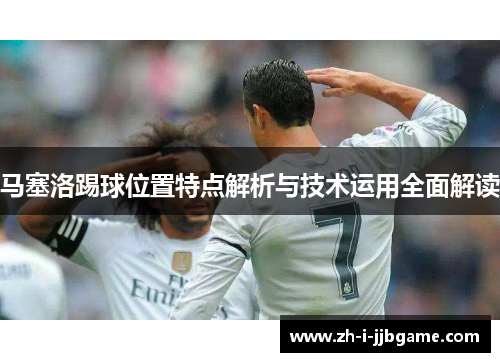 马塞洛踢球位置特点解析与技术运用全面解读