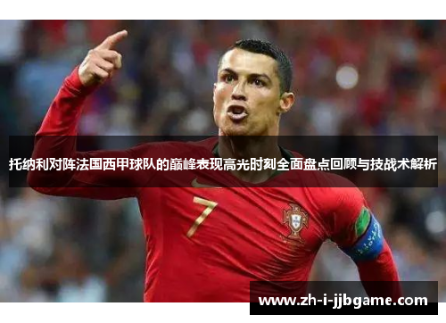 托纳利对阵法国西甲球队的巅峰表现高光时刻全面盘点回顾与技战术解析