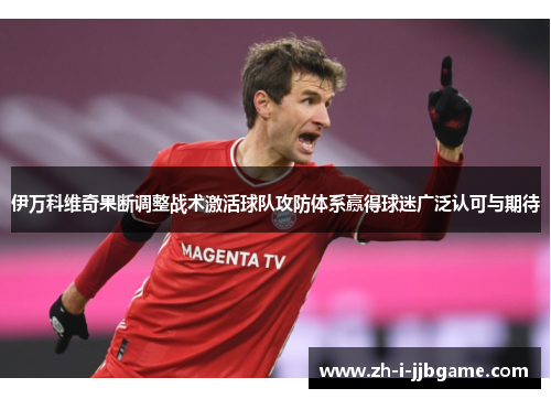 伊万科维奇果断调整战术激活球队攻防体系赢得球迷广泛认可与期待 伊万科维奇果断调整战术激活球队攻防体系赢得球迷广泛认可与期待
