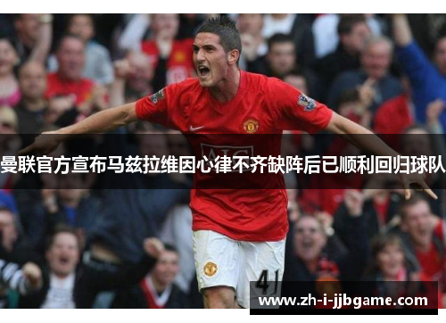 曼联官方宣布马兹拉维因心律不齐缺阵后已顺利回归球队 曼联官方宣布马兹拉维因心律不齐缺阵后已顺利回归球队