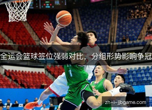 全运会篮球签位强弱对比,分组形势影响争冠 全运会篮球签位强弱对比,分组形势影响争冠