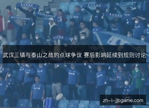 武汉三镇与泰山之战的点球争议 赛后影响延续到规则讨论 武汉三镇与泰山之战的点球争议 赛后影响延续到规则讨论